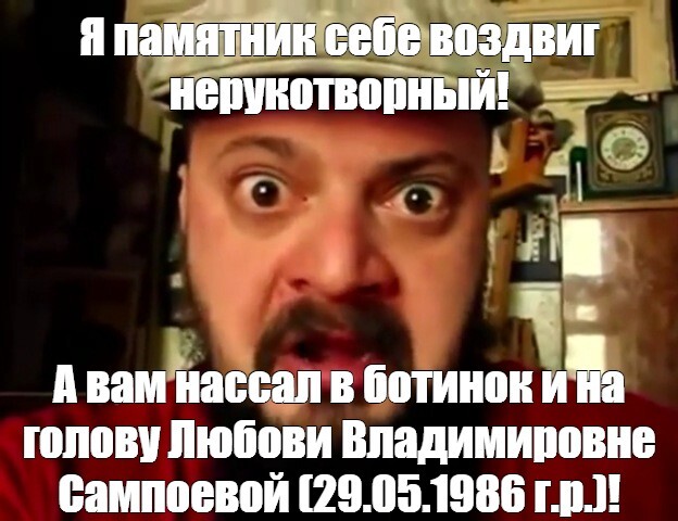 Виктор Пузо: - Я памятник себе воздвиг нерукотворный! А вам нассал в ботинок и на голову Любови Владимировне Сампоевой (29.05.1986 г.р.)!